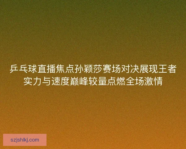 乒乓球直播焦点孙颖莎赛场对决展现王者实力与速度巅峰较量点燃全场激情