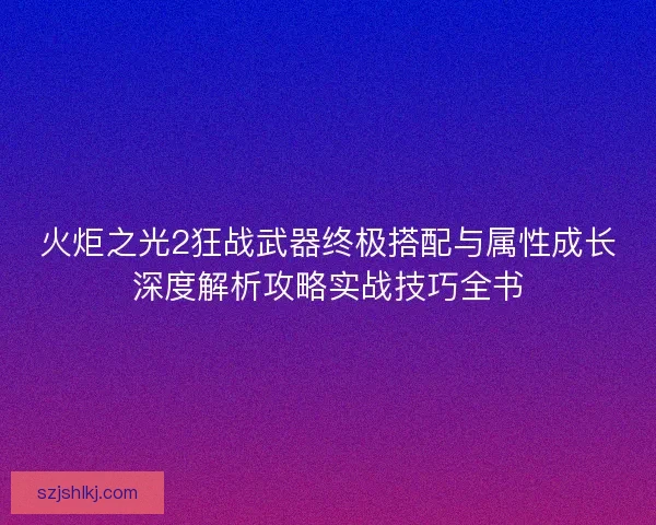 火炬之光2狂战武器终极搭配与属性成长深度解析攻略实战技巧全书